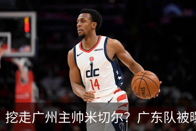 挖走广州主帅米切尔？广东队被曝欲签约外教，朱芳雨将签回徐昕！