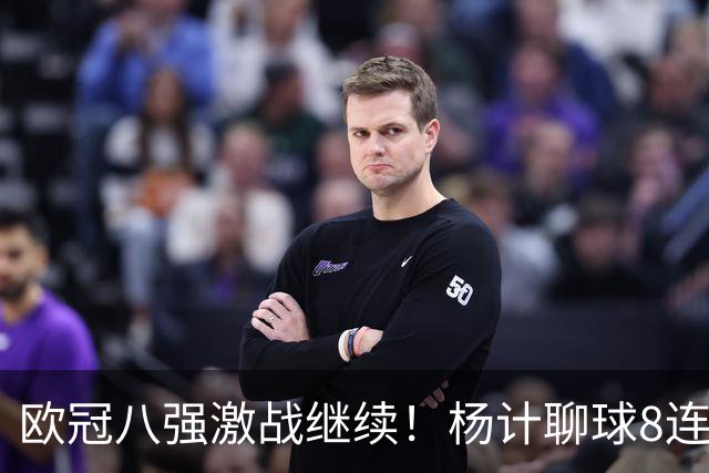 欧冠八强激战继续！杨计聊球8连红+11中10领衔出击
