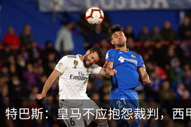特巴斯：皇马不应抱怨裁判，西甲国际化之路的挑战与机遇