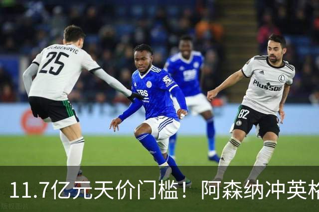 11.7亿元天价门槛！阿森纳冲英格兰足坛转会纪录，全力追逐罗杰斯