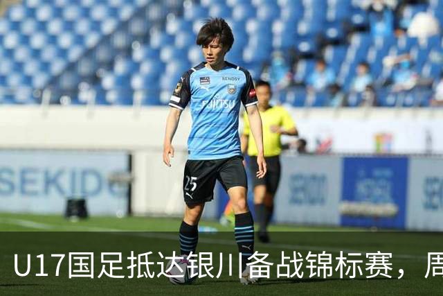 U17国足抵达银川备战锦标赛，周雨诺：拿出100%斗志冲击冠军
